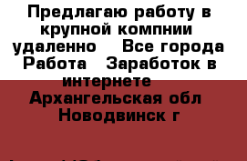 Предлагаю работу в крупной компнии (удаленно) - Все города Работа » Заработок в интернете   . Архангельская обл.,Новодвинск г.